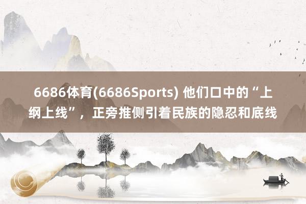 6686体育(6686Sports) 他们口中的“上纲上线”，正旁推侧引着民族的隐忍和底线