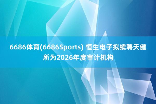 6686体育(6686Sports) 恒生电子拟续聘天健所为2026年度审计机构