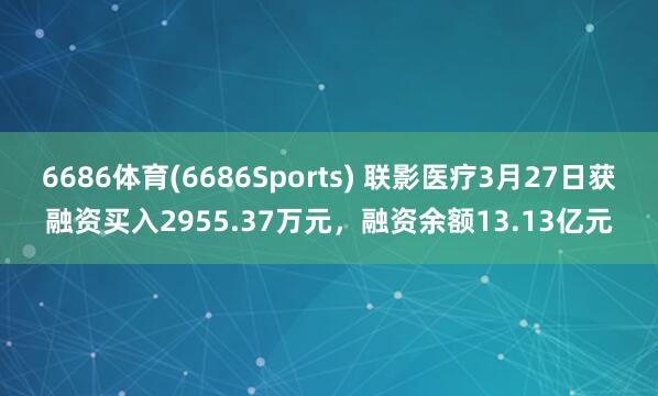 6686体育(6686Sports) 联影医疗3月27日获融资买入2955.37万元，融资余额13.13亿元
