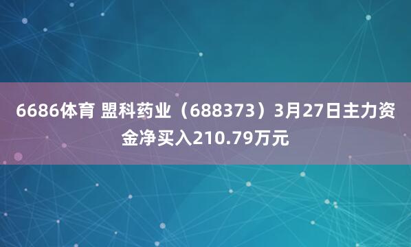 6686体育 盟科药业（688373）3月27日主力资金净买入210.79万元