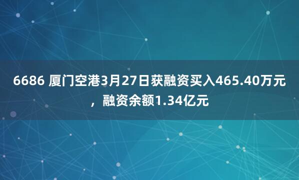 6686 厦门空港3月27日获融资买入465.40万元，融资余额1.34亿元