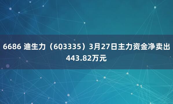 6686 迪生力（603335）3月27日主力资金净卖出443.82万元