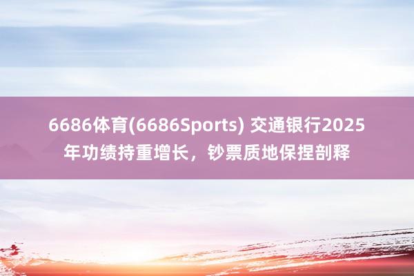 6686体育(6686Sports) 交通银行2025年功绩持重增长，钞票质地保捏剖释
