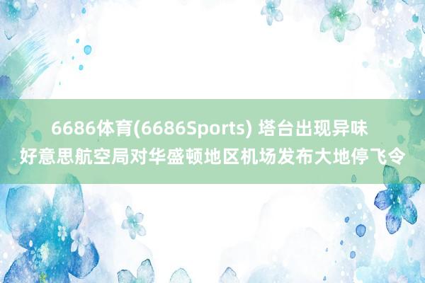 6686体育(6686Sports) 塔台出现异味 好意思航空局对华盛顿地区机场发布大地停飞令