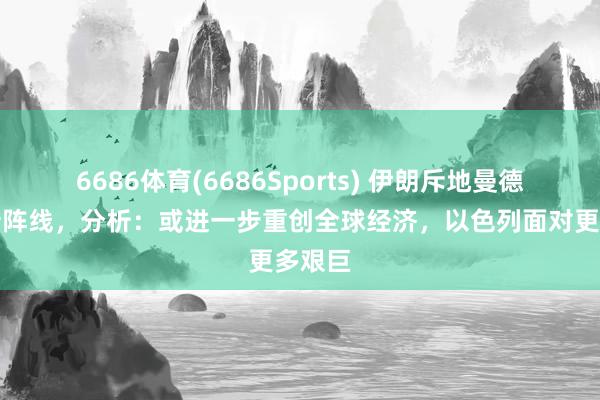 6686体育(6686Sports) 伊朗斥地曼德海峡新阵线，分析：或进一步重创全球经济，以色列面对更多艰巨