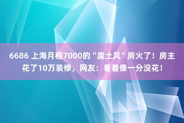 6686 上海月租7000的“废土风”房火了！房主花了10万装修，网友：看着像一分没花！