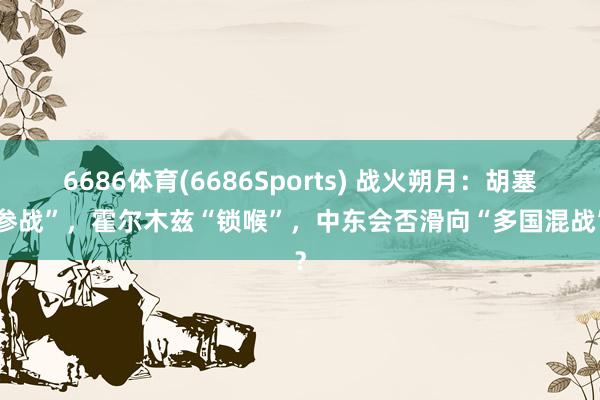 6686体育(6686Sports) 战火朔月：胡塞“参战”，霍尔木兹“锁喉”，中东会否滑向“多国混战”？