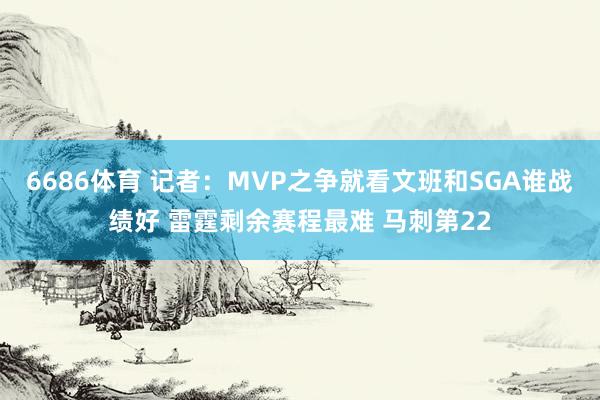 6686体育 记者：MVP之争就看文班和SGA谁战绩好 雷霆剩余赛程最难 马刺第22