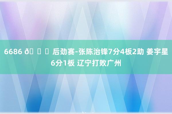 6686 🏀后劲赛-张陈治锋7分4板2助 姜宇星6分1板 辽宁打败广州