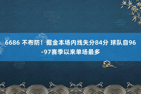 6686 不布防！掘金本场内线失分84分 球队自96-97赛季以来单场最多