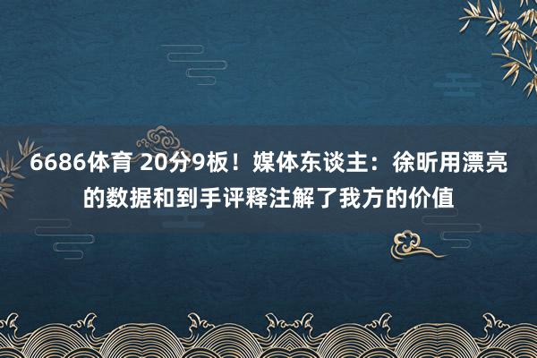 6686体育 20分9板！媒体东谈主：徐昕用漂亮的数据和到手评释注解了我方的价值