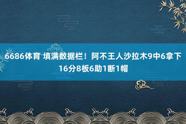 6686体育 填满数据栏！阿不王人沙拉木9中6拿下16分8板6助1断1帽