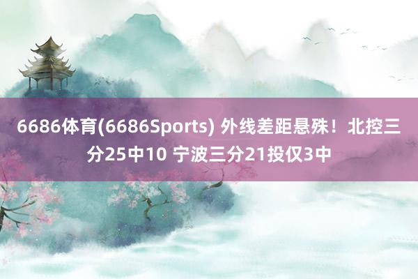 6686体育(6686Sports) 外线差距悬殊！北控三分25中10 宁波三分21投仅3中
