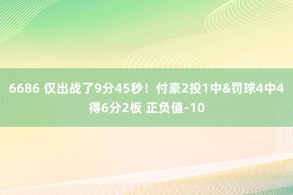 6686 仅出战了9分45秒！付豪2投1中&罚球4中4得6分2板 正负值-10