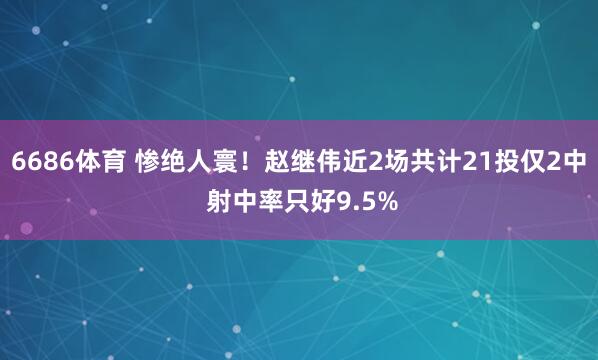 6686体育 惨绝人寰！赵继伟近2场共计21投仅2中 射中率只好9.5%