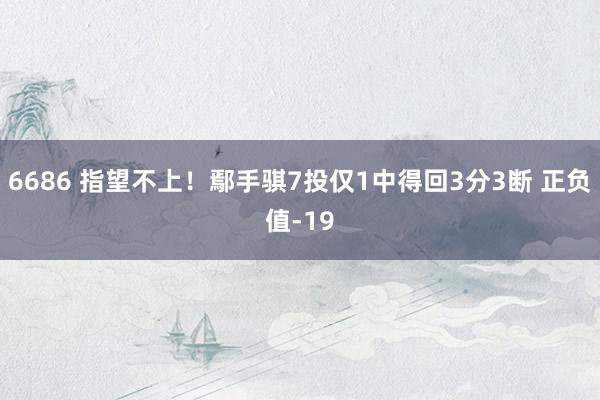 6686 指望不上！鄢手骐7投仅1中得回3分3断 正负值-19