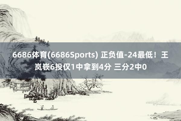 6686体育(6686Sports) 正负值-24最低！王岚嵚6投仅1中拿到4分 三分2中0