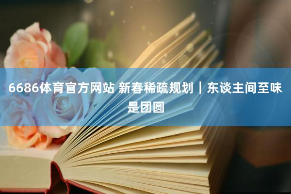 6686体育官方网站 新春稀疏规划｜东谈主间至味是团圆