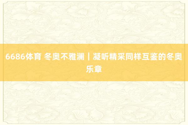 6686体育 冬奥不雅澜｜凝听精采同样互鉴的冬奥乐章