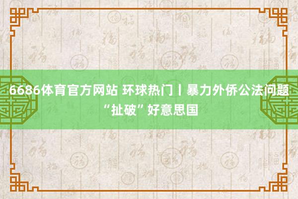 6686体育官方网站 环球热门丨暴力外侨公法问题“扯破”好意思国