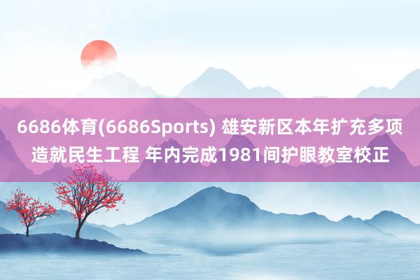 6686体育(6686Sports) 雄安新区本年扩充多项造就民生工程 年内完成1981间护眼教室校正