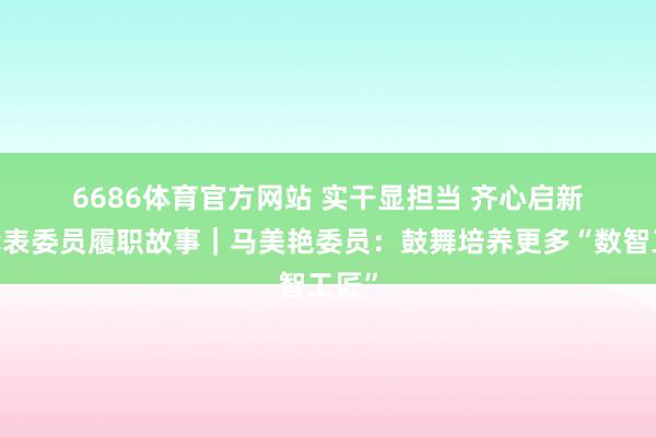 6686体育官方网站 实干显担当 齐心启新程·代表委员履职故事｜马美艳委员：鼓舞培养更多“数智工匠”