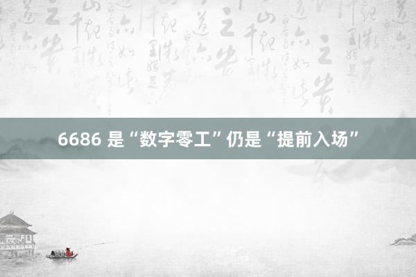 6686 是“数字零工”仍是“提前入场”