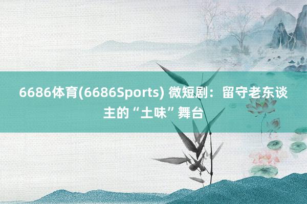 6686体育(6686Sports) 微短剧：留守老东谈主的“土味”舞台