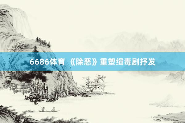 6686体育 《除恶》重塑缉毒剧抒发