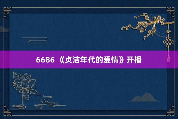 6686 《贞洁年代的爱情》开播