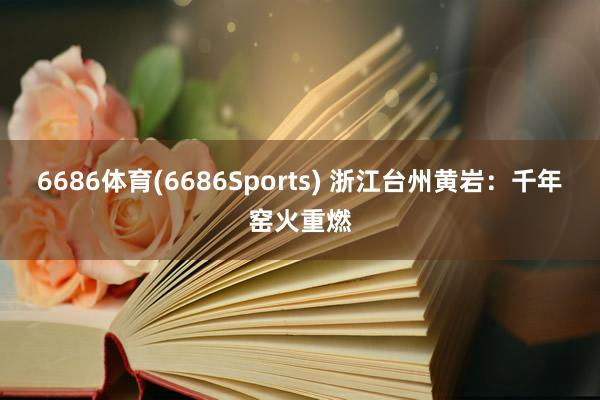 6686体育(6686Sports) 浙江台州黄岩：千年窑火重燃