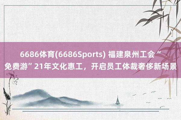 6686体育(6686Sports) 福建泉州工会“免费游”21年文化惠工，开启员工体裁奢侈新场景