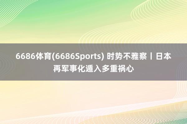 6686体育(6686Sports) 时势不雅察丨日本再军事化遁入多重祸心