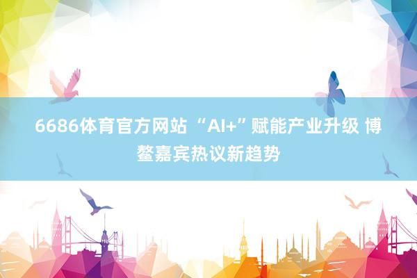 6686体育官方网站 “AI+”赋能产业升级 博鳌嘉宾热议新趋势