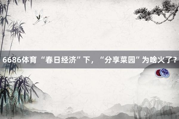 6686体育 “春日经济”下，“分享菜园”为啥火了？