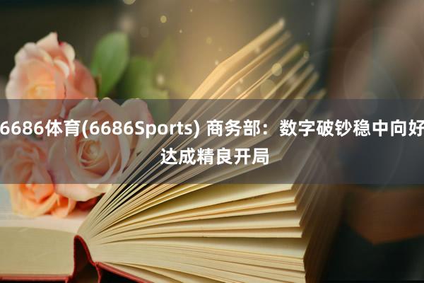 6686体育(6686Sports) 商务部：数字破钞稳中向好 达成精良开局