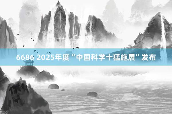 6686 2025年度“中国科学十猛施展”发布