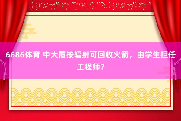 6686体育 中大覆按辐射可回收火箭，由学生担任工程师？