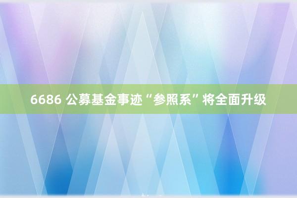 6686 公募基金事迹“参照系”将全面升级