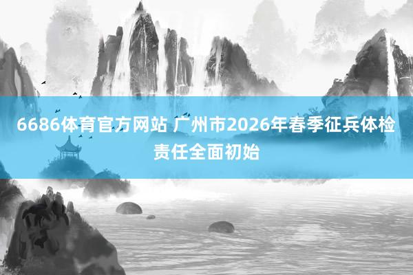 6686体育官方网站 广州市2026年春季征兵体检责任全面初始