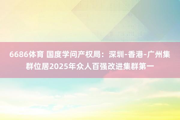 6686体育 国度学问产权局：深圳-香港-广州集群位居2025年众人百强改进集群第一