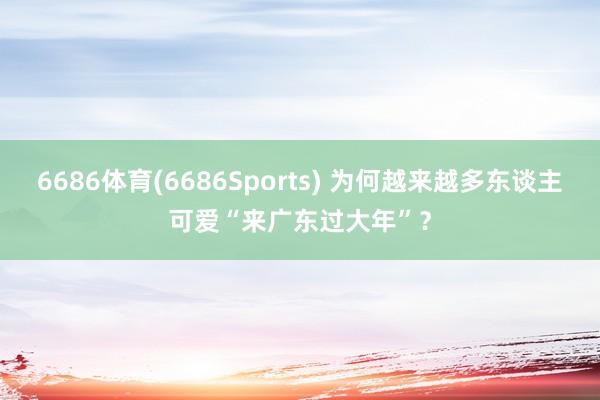 6686体育(6686Sports) 为何越来越多东谈主可爱“来广东过大年”？