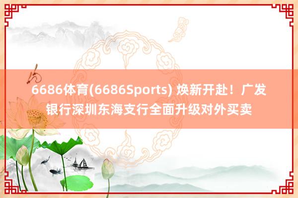 6686体育(6686Sports) 焕新开赴！广发银行深圳东海支行全面升级对外买卖
