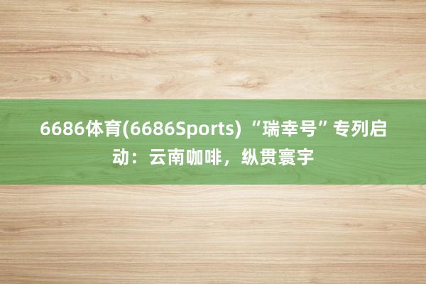 6686体育(6686Sports) “瑞幸号”专列启动：云南咖啡，纵贯寰宇