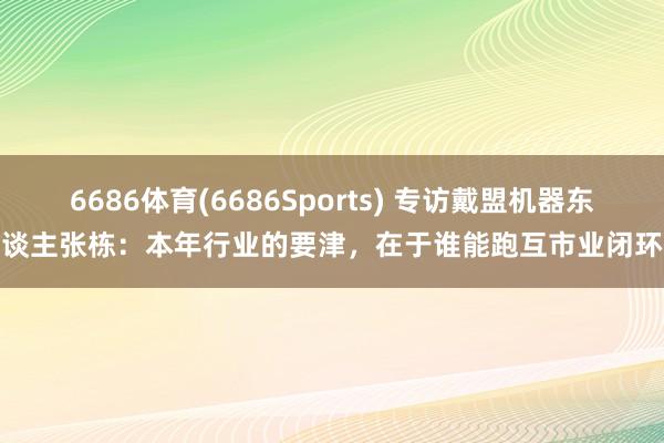 6686体育(6686Sports) 专访戴盟机器东谈主张栋：本年行业的要津，在于谁能跑互市业闭环