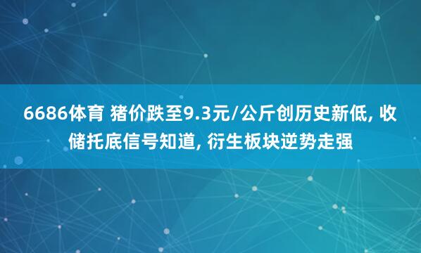 6686体育 猪价跌至9.3元/公斤创历史新低, 收储托底信号知道, 衍生板块逆势走强