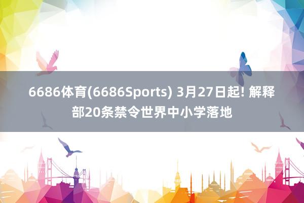 6686体育(6686Sports) 3月27日起! 解释部20条禁令世界中小学落地