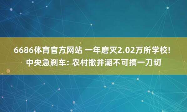 6686体育官方网站 一年磨灭2.02万所学校! 中央急刹车: 农村撤并潮不可搞一刀切