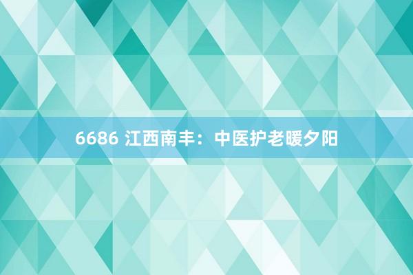 6686 江西南丰：中医护老暖夕阳