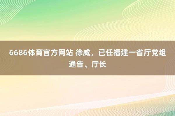6686体育官方网站 徐威，已任福建一省厅党组通告、厅长
